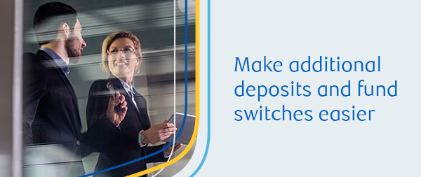 Make additional deposits and fund switches easier Make additional deposits and fund switches easier