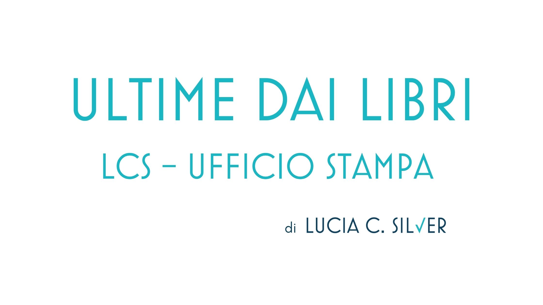 Ultime dai libri - LCS Ufficio stampa per autori, autrici e case editrici, di Lucia C. Silver