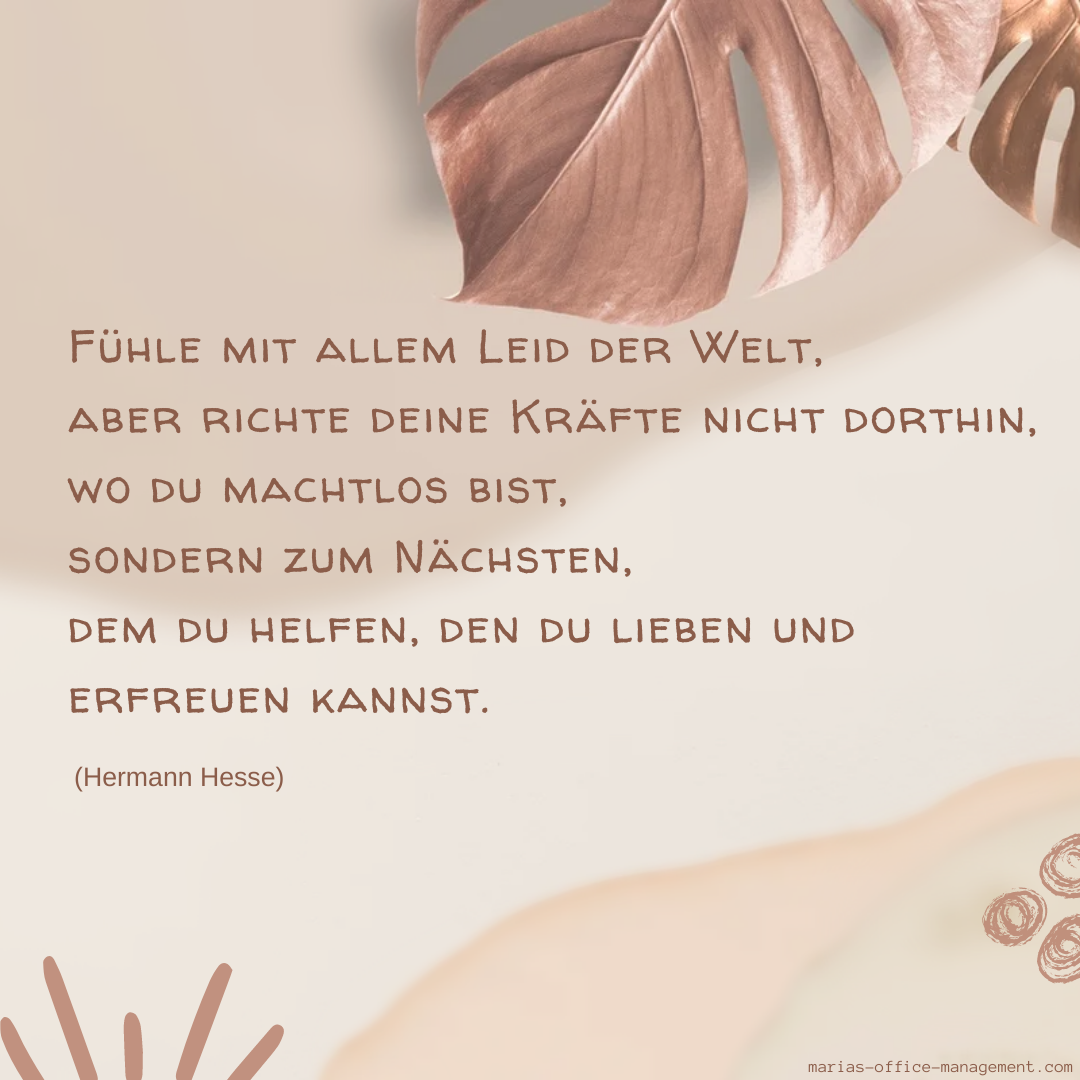 rosa-beige Hintergrund: rechts oben zwei metallic Palmenblätter / Text: Fühle mit allem Leid der Welt, aber richte deine Kräfte nicht dorthin, wo du machtlos bist, sondern zum Nächsten, dem du helfen, den du lieben und erfreuen kannst. (Hermann Hesse)"