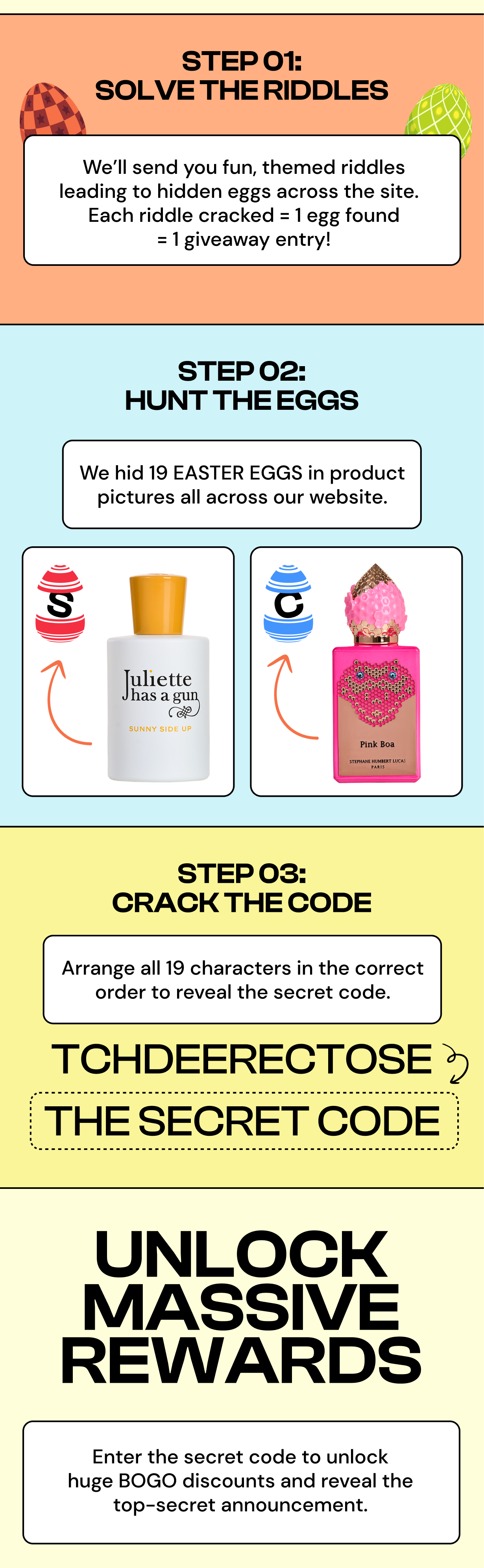 BOGO DISCOUNT TEIRS APRIL 18TH 10AM - 11AM BOGO 30% OFF JOIN THE HUNT DON'T WAIT. THE FASTER YOU CRACK IT, THE BIGGER YOU SAVE. STEP 01: We'll send you fun, themed riddles leading to hidden eggs across the site. Each Riddle cracked =1 egg found = 1 giveaway entery! Step 02: Hunt The Eggs. We hid 19 EASTER EGGS in products pictures all across our website. STEP 03: CRACK THE CODE Arrange all 19 characters in the correct order to reveal the secret code. TCHDEERECTOSE THE SECRECT CODE. UNLOACK MASSIVE REWARDS Easter the secrect code to unlock huge BOGO discount and reveal the top-secret annoucement.