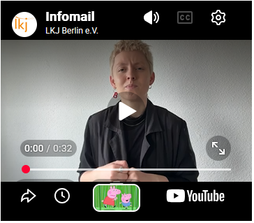 Screenshot einer Verlinkung zu einem eingebetteten YouTube-Video von „Infomail LKJ Berlin e.V.“. Zu sehen ist das DGS-Video (Deutsche Gebärdensprache) mit einer Person, die vor einer hellen Wand in die Kamera gebärdet. Das Video hat eine Länge von 32 Sekunden und ist noch nicht gestartet. Durch Anklicken des Vorschaubildes wird das verlinkte DGS-Video auf YouTube geöffnet bzw. abgespielt.