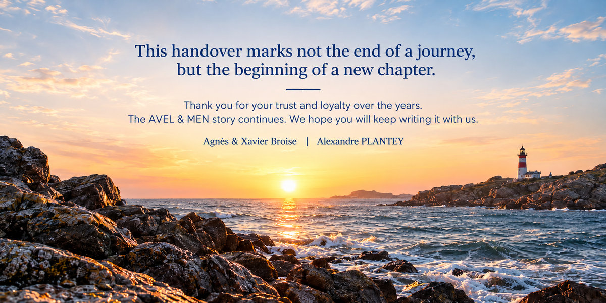 This handover marks not the end of a journey, but the beginning of a new chapter. Thank you for your trust and loyalty over the years. The AVEL & MEN story continues. We hope you will keep writing it with us. Agnès & Xavier Broise | Alexandre PLANTEY.