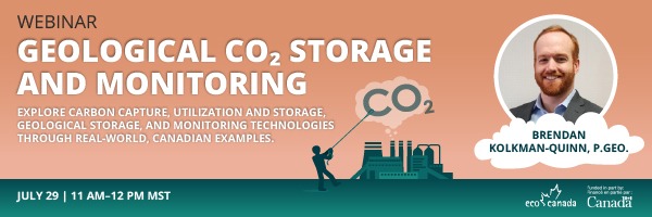 Webinar: Geological CO2 Storage and Monitoring. Explore carbon capture, utilization and storage, geological storage, and monitoring and technologies through real-world, Canadian examples. With Brendan Kolkan-Quinn, P. GEO. ECO Canada logo and the Government of Canada logo. 