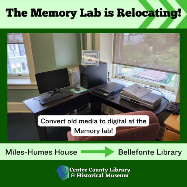 The Memory Lab is relocating! Image of the old memory lab workspace inside the Miles-Humes House. Convent old media to digital at the Memory lab! Miles-Humes House right arrow to the Bellefonte Library. Centre County Library and Historical Museum logo.