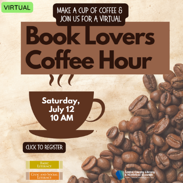 Virtual. Make a cup of coffee & join us for a virtual Book Lovers Coffee Hour. Coffee cup with the words inside: Saturday, July 12, 10 AM. Click to register. Background of coffee beans on a table. Basic Literacy. Civic and Social Literacy. Centre County Library & Historical Museum logo.