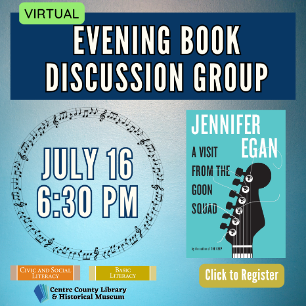 Virtual. Evening Book Discussion Group. July 16, 6:30 PM. Cover of the book, "A Visit From the Goon Squad," by Jennifer Egan. Civic and Social Literacy. Basic Literacy. Click to register. Centre County Library & Historical Museum logo.
