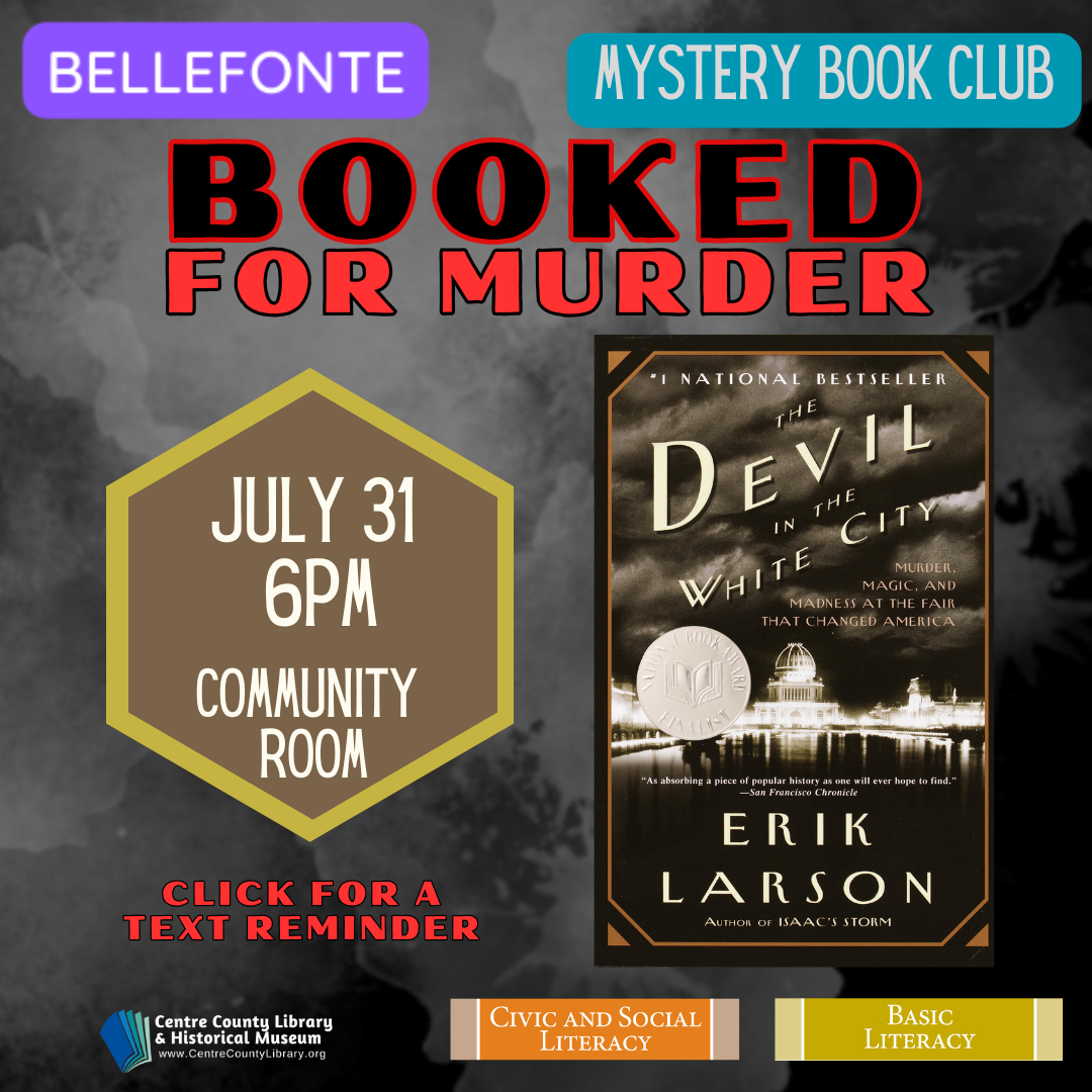 Bellefonte. Mystery Book Club. Booked for Murder. July 31, 6 PM, Community Room. Cover of the book, "The Devil in the White City," by Erik Larson. Click for a text reminder. Centre County Library & Historical Museum logo. Civic and Social Literacy. Basic Literacy.