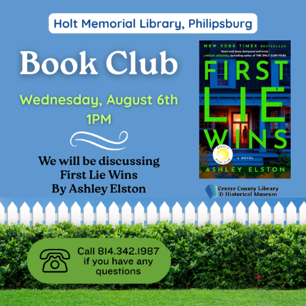 Holt Memorial Library, Philipsburg. Book Club. Wednesday, August 6th, at 1 PM. We will be discussing "First Lie Wins" by Ashley Elston. Cover of the book to the right. Call 814-342-1987 if you have any questions. Background of a hedge and white picket fence with a blue sky and green lawn.