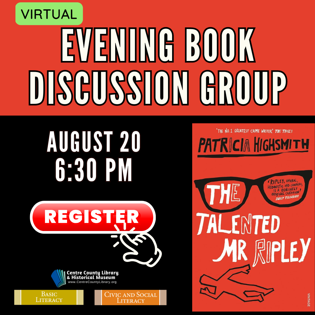 Virtual. Evening Book Discussion Group. August 20, 6:30 PM. Click to register. Cover of the book "The Talented Mr. Ripley" by Patricia Highsmith. Centre County Library & Historical Museum logo. Basic Literacy. Civic and Social Literacy.