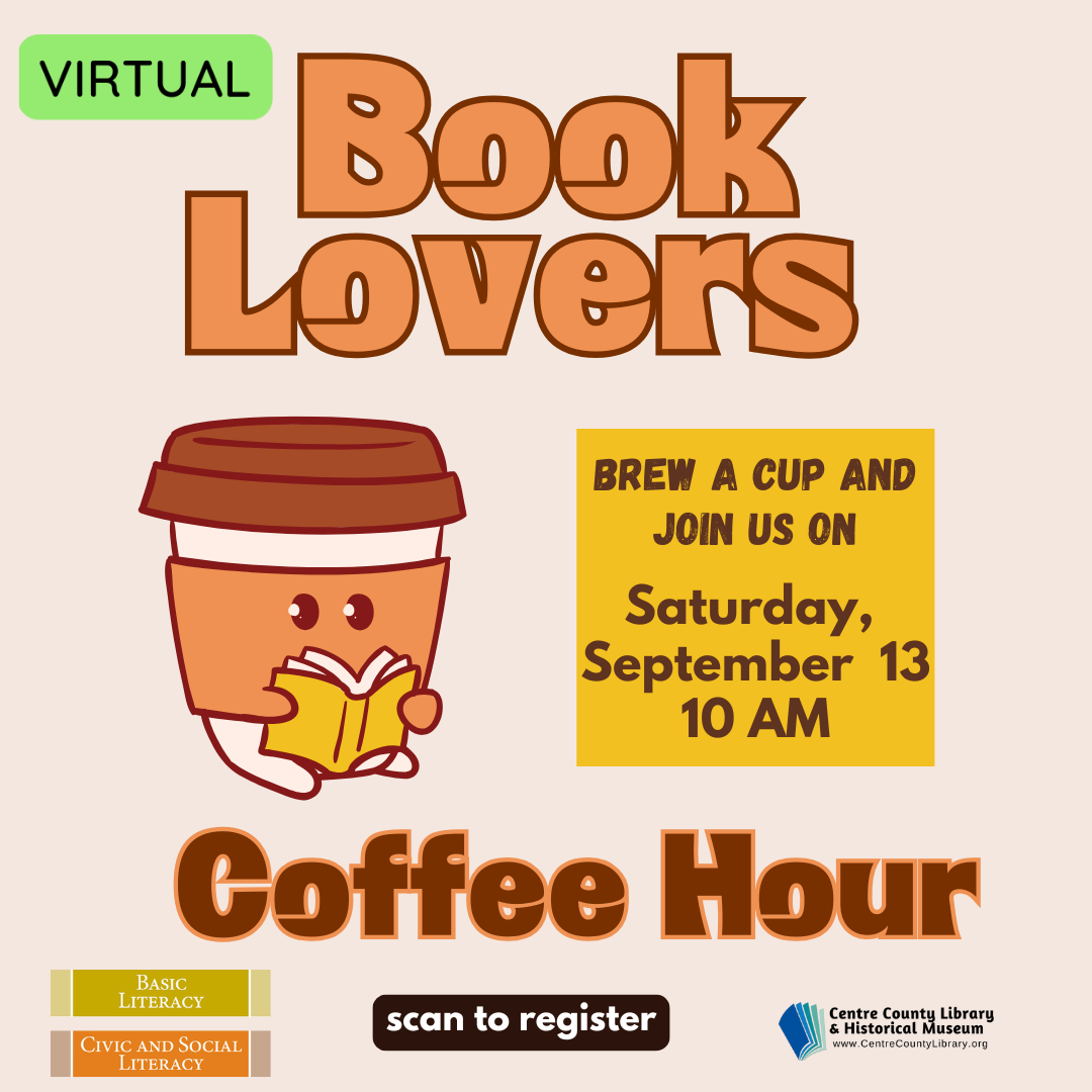 Virtual. Book Lovers Coffee Hour. Graphic of a portable coffee cup with eyes reading a book. Brew a cup and join us on Saturday, September 13, 10 AM. Basic Literacy. Civic and Social Literacy. Centre County Library & Historical Museum logo.