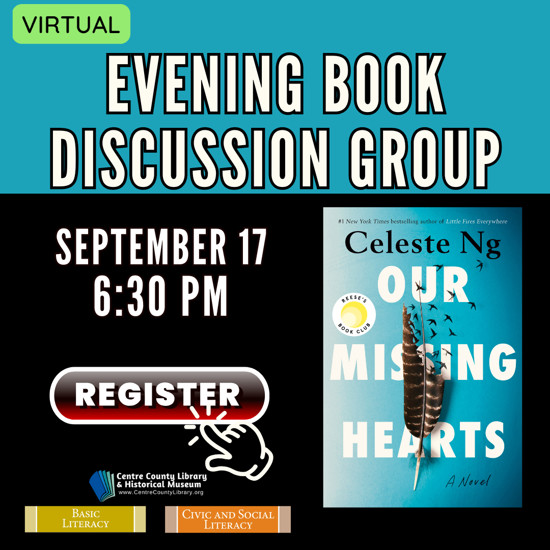 Virtual. Evening Book Discussion Group. September 17, 6:30 PM. Click to register. Cover of the book "Our Missing Hearts," by Celeste Ng. Centre County Library & Historical Museum logo. Basic Literacy. Civic and Social Literacy.