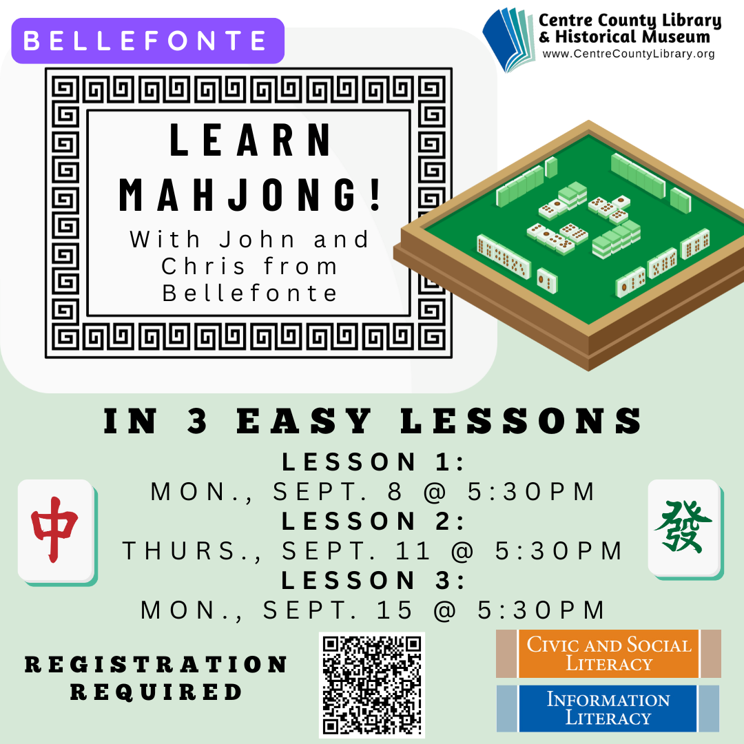 Bellefonte. Centre County Library & Historical Museum. Large white dragon Mahjong tile with the following words inside: "Learn Mahjong! with John and Chris from Bellefonte." Picture of a Mahjong board. In 3 Easy Lessons. Lesson 1: Mon., Sept. 8 @ 5:30 PM. Lesson 2: Thurs., Sept. 11 @ 5:30 PM. Lesson 3: Mon., Sept. 15 @ 5:30 PM. Graphic of a red dragon Mahjong tile to the right and a green dragon to the left. Registration required. QR code. Civic and Social Literacy. Information Literacy.
