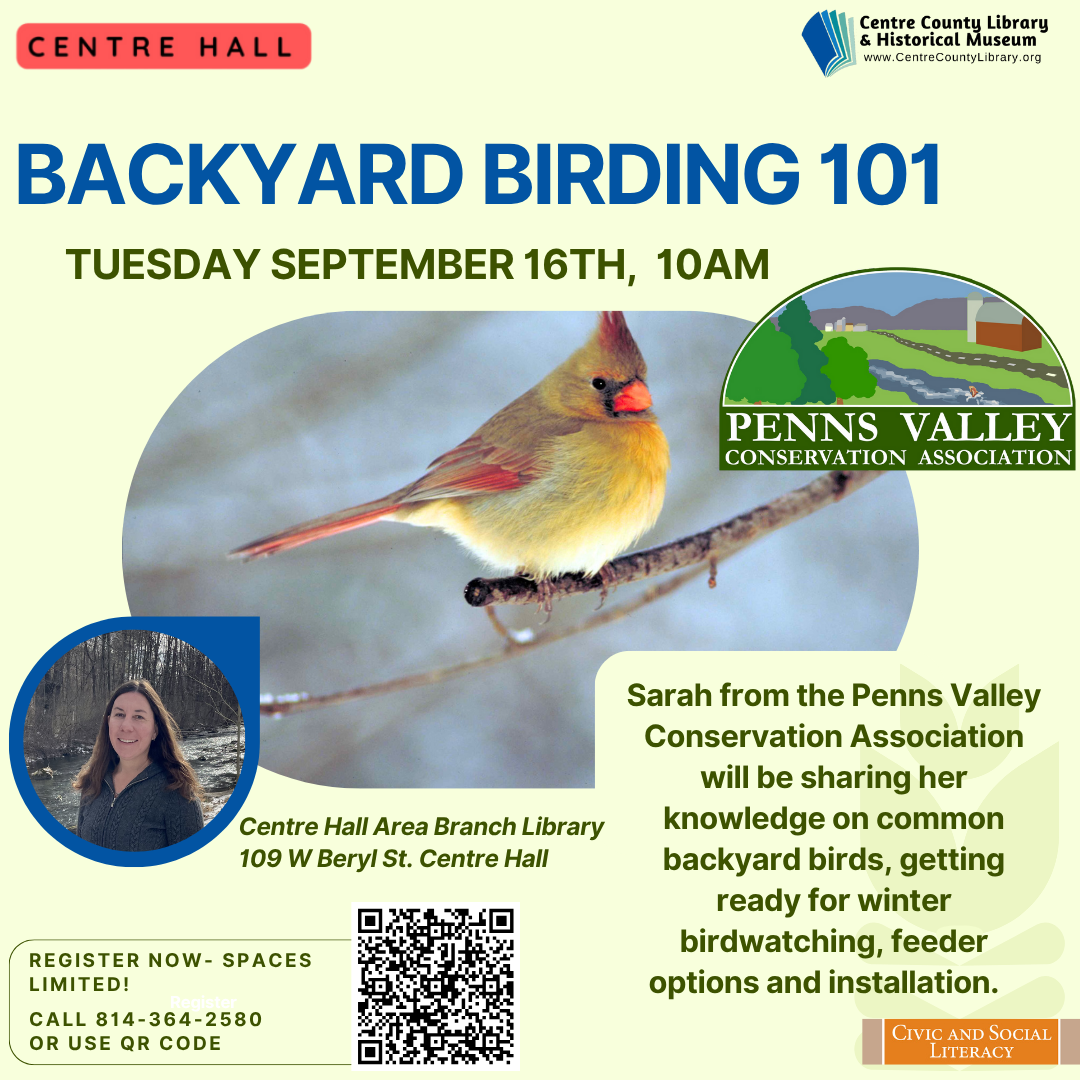 Centre Hall. Centre County Library & Historical Museum logo. Backyard Birding 101. Tuesday, September 16th, 10 AM. Pens Valley Conservation Association logo. Picture of a female robin in winter. Picture of the presenter, Sarah. Sarah from the Penns Valley Conservation Association will be sharing her knowledge on common backyard birds, getting ready for winter birdwatching, feeder options and installation. Register Now - spaces limited! Call 814-364-2580 or use QR code. Civic and Social Literacy.