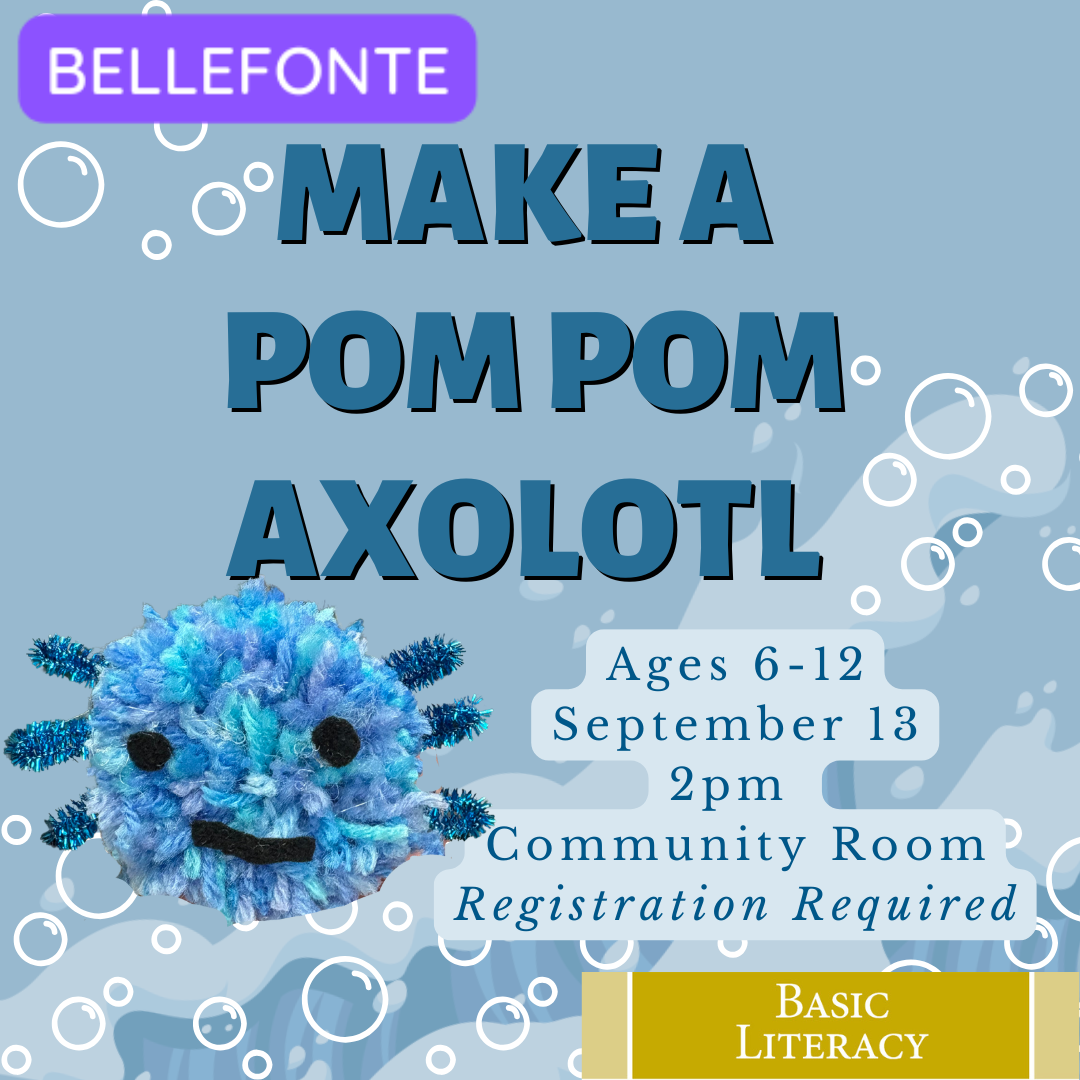 Bellefonte. Make a Pom Pom Axolotl. Ages 6-12, September 13, 2 PM. Community Room. Registration Required. Picture of an axolotl made out of a blue yarn pom pom with it's feathery gills made out of blue sparkly pipe cleaners. Background of water currents and bubbles. Basic Literacy.