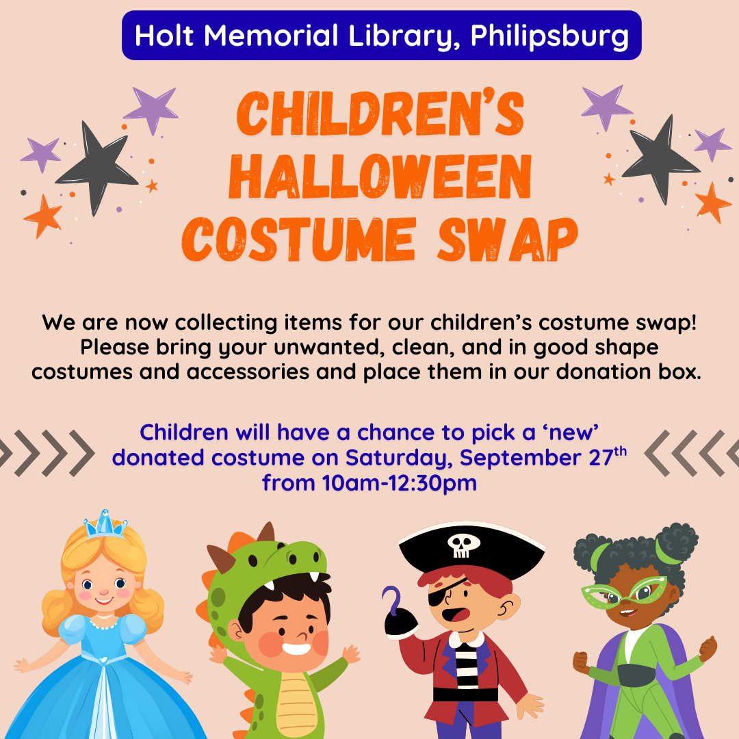 Holt Memorial Library, Philipsburg. Children's Halloween Costume Swap. We are now collecting items for our children's costume swap! Please bring your unwanted, clean, and in good shape costumes and accessories and place them in our donation box. Children will have a chance to pick a 'new' donated costume on Saturday, September 27th from 10 AM - 12:30 PM. Pictures of kids wearing a variety of Halloween costumes including a princess, a dragon, a pirate, and a superhero.