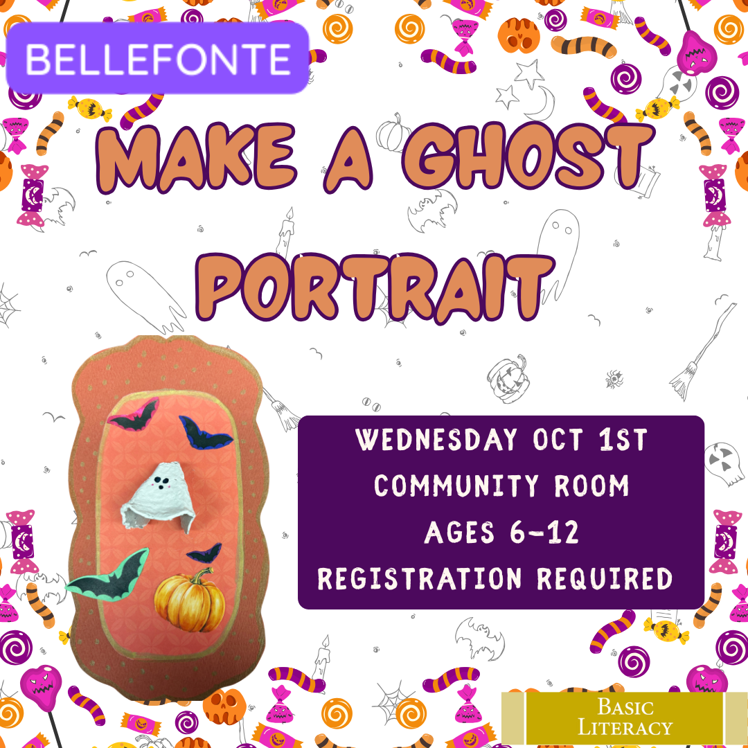 Bellefonte. Make a Ghost Portrait. Wednesday, Oct. 1st, Community Room. Ages 6-12. Registration Required. Picture of a mixed media craft that includes a frame made out of construction paper. Inside the "frame" are paper bats, a paper pumpkin, and a ghost made out of a piece of egg carton. Background of spooky candy. Basic Literacy.