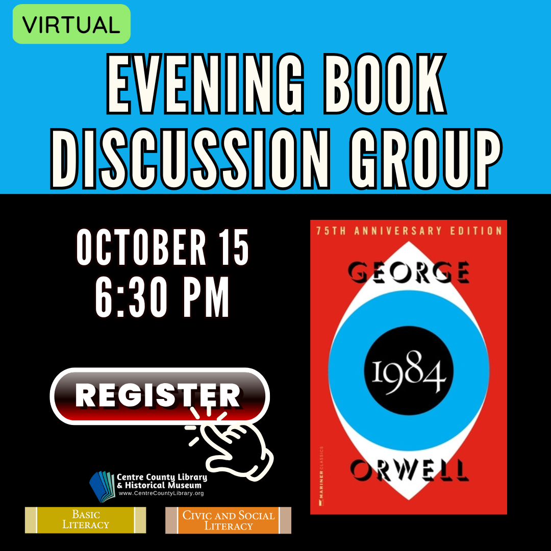 Virtual. Evening Book Discussion Group. October 15, 6:30 PM. Picture of the cover of the book, "1984" by George Orwell. Centre County Library & Historical Museum logo. Basic Literacy. Civic and Social Literacy.