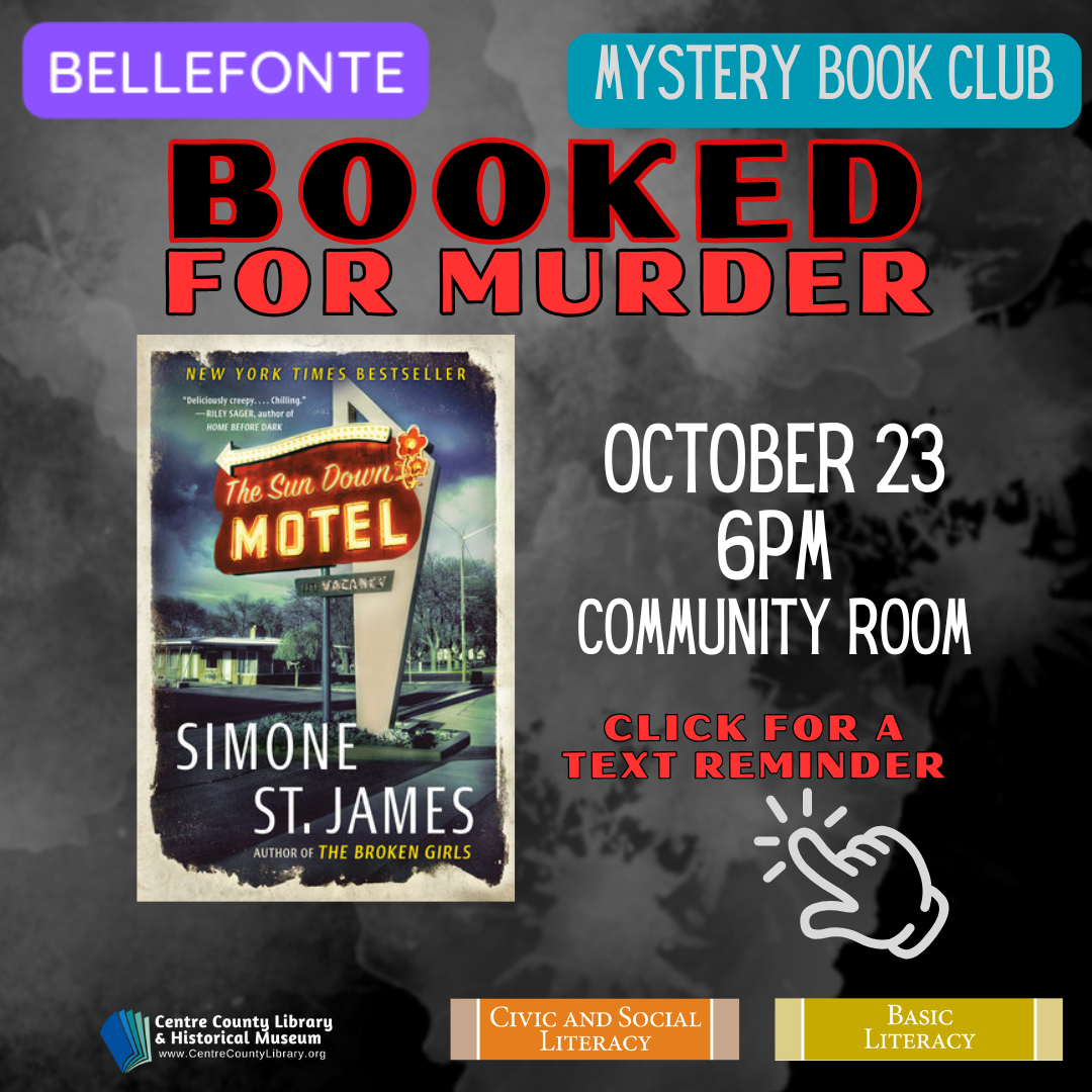 Bellefonte. Mystery Book Club. Booked For Murder. Picture of the cover of the book, "The Sun Down Motel," by Simone St. James. October 23, 6 PM, Community Room. Click for a text reminder. Centre County Library & Historical Museum logo. Civic and Social Literacy. Basic Literacy.