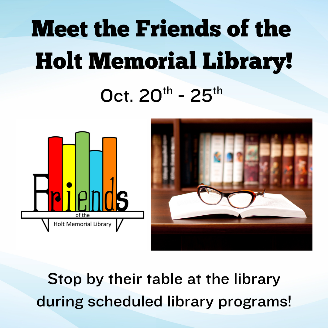 Meet the Friends of the Holt Memorial Library! Oct. 20th - 25th. Friends of the Holt Memorial Library logo. Picture of an open book with glass on top of it on a desk. Stop by their table at the library during scheduled library programs!