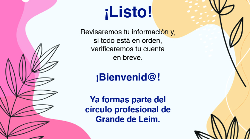 ¡Listo! Revisaremos tu información y, si todo está en orden, verificaremos tu cuenta en breve. ¡Bienvenid@! Ya formas parte del círculo profesional de Grande de Leim.