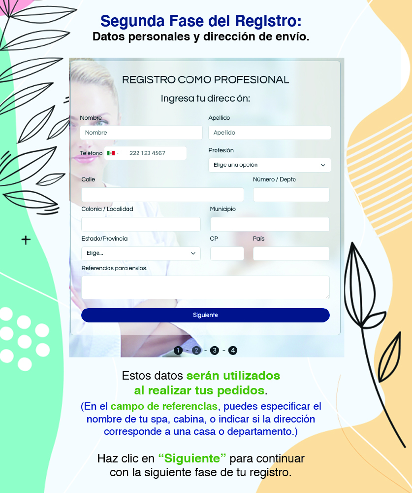 Segunda Fase del Registro: Datos personales y dirección de envío. Estos datos serán utilizados al realizar tus pedidos. (En el campo de referencias, puedes especificar el nombre de tu spa, cabina, o indicar si la dirección corresponde a una casa o departamento.) Haz clic en “Siguiente” para continuar con la siguiente fase de tu registro.