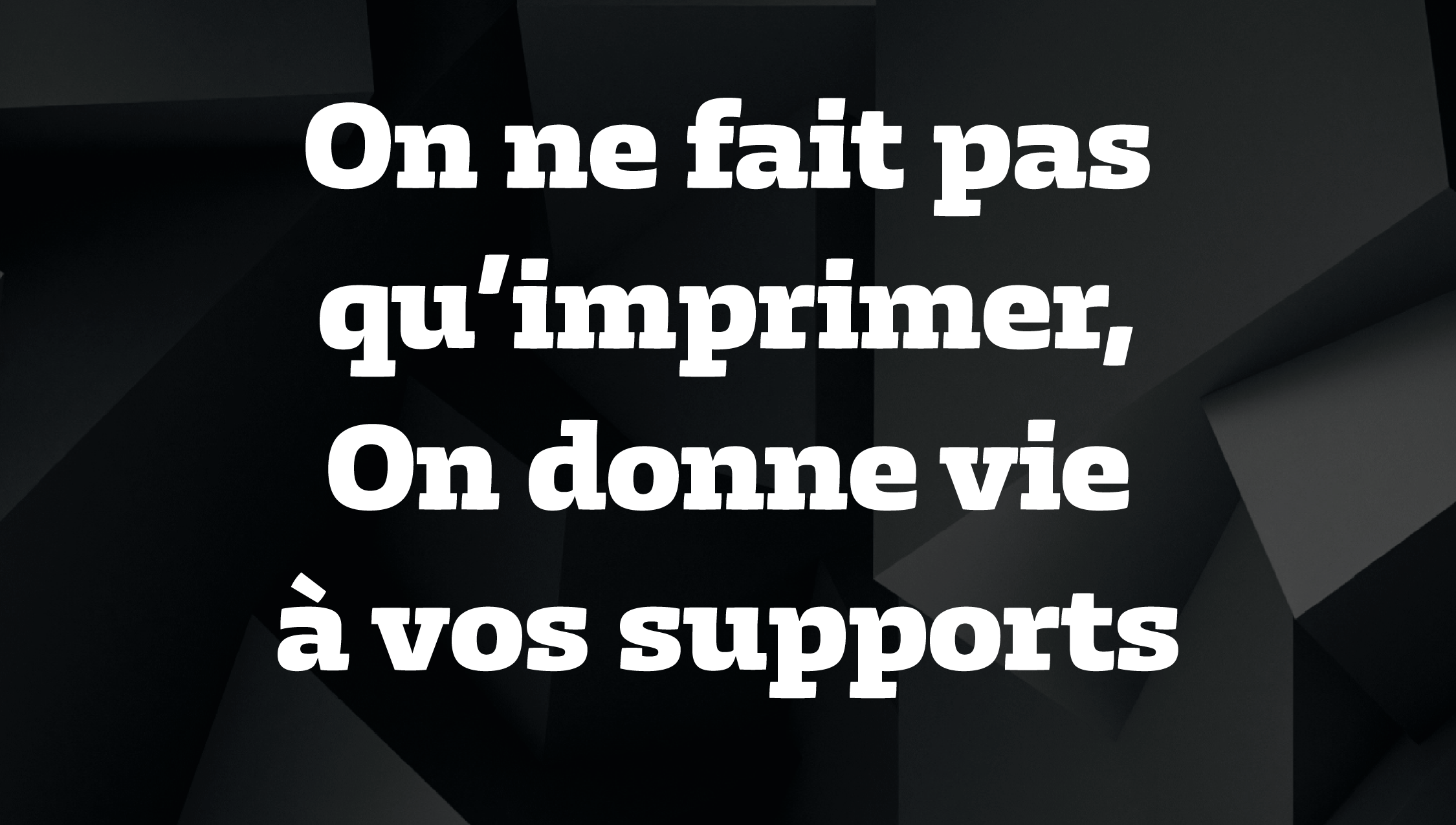 On ne fait pas qu'imprimer, on donne vie à vos supports